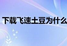 下载飞速土豆为什么反而慢（下载飞速土豆）