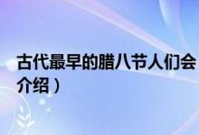 古代最早的腊八节人们会（关于古代最早的腊八节人们会的介绍）