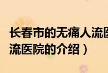 长春市的无痛人流医院（关于长春市的无痛人流医院的介绍）