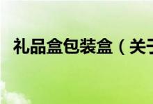 礼品盒包装盒（关于礼品盒包装盒的介绍）