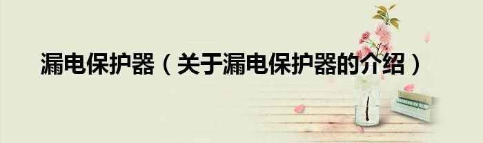 漏电保护器（关于漏电保护器的介绍）