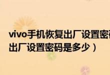 vivo手机恢复出厂设置密码是多少工程模式（vivo手机恢复出厂设置密码是多少）