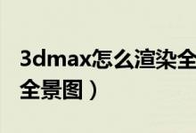3dmax怎么渲染全景图片（3dmax怎么渲染全景图）