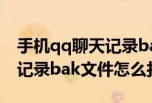 手机qq聊天记录bak文件怎么打开（qq聊天记录bak文件怎么打开）