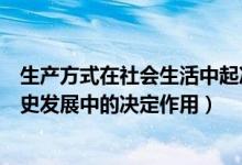 生产方式在社会生活中起决定作用（简述生产方式在社会历史发展中的决定作用）