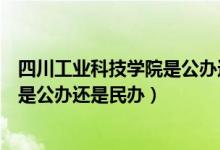 四川工业科技学院是公办还是民办大学（四川工业科技学院是公办还是民办）