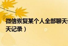 微信恢复某个人全部聊天记录（如何免费恢复微信删除的聊天记录）