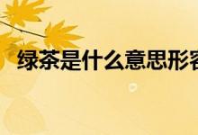 绿茶是什么意思形容人（绿茶是什么意思）