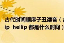 古代时间顺序子丑读音（古时候的时辰怎么看 子时丑时 hellip  hellip 都是什么时间）