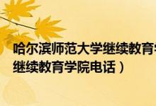 哈尔滨师范大学继续教育学院电话是多少（哈尔滨师范大学继续教育学院电话）