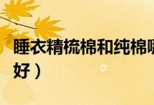 睡衣精梳棉和纯棉哪个好（精梳棉和纯棉哪个好）