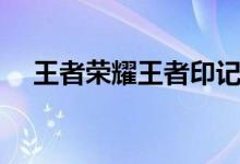 王者荣耀王者印记等级（王者印记等级）