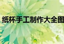 纸杯手工制作大全图解（纸杯手工制作大全）