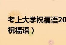 考上大学祝福语2021最火（送给考上大学的祝福语）