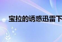 宝拉的诱惑迅雷下载（宝拉的诱惑磁力）
