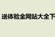 送体验金网站大全下载(送体验金网站大全)