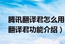 腾讯翻译君怎么用（腾讯翻译君怎么样 腾讯翻译君功能介绍）