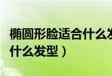 椭圆形脸适合什么发型学生党（椭圆形脸适合什么发型）