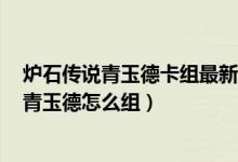 炉石传说青玉德卡组最新2020（炉石传说青玉德卡组分享 青玉德怎么组）