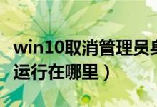 win10取消管理员身份（win10以管理员身份运行在哪里）