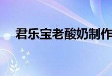 君乐宝老酸奶制作过程（君乐宝老酸奶）