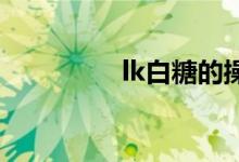 lk白糖的操作（LK白糖）