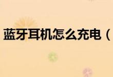 蓝牙耳机怎么充电（蓝牙耳机怎么充电图解）
