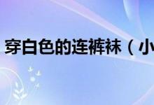 穿白色的连裤袜（小学生白色连裤袜的危害）