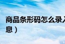 商品条形码怎么录入信息（条形码怎么录入信息）