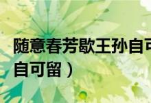 随意春芳歇王孙自可留意思(随意春芳歇王孙自可留)