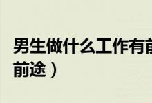 男生做什么工作有前途啊（男生做什么工作有前途）