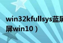 win32kfullsys蓝屏原因（win32kfull sys蓝屏win10）