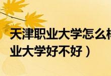 天津职业大学怎么样?都有什么专业?（天津职业大学好不好）