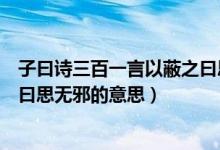 子曰诗三百一言以蔽之曰思无邪的意思（诗三百一言以蔽之曰思无邪的意思）