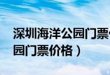 深圳海洋公园门票价格2019年（深圳海洋公园门票价格）