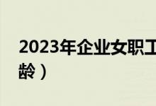 2023年企业女职工退休年龄（女职工退休年龄）