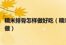 糯米排骨怎样做好吃（糯米排骨家常做法 正宗糯米排骨怎么做）