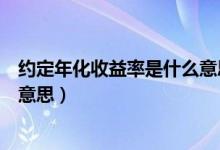 约定年化收益率是什么意思是固定（约定年化收益率是什么意思）