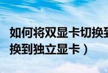如何将双显卡切换到独立显卡（双显卡怎么切换到独立显卡）