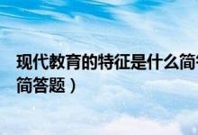 现代教育的特征是什么简答题电大(现代教育的特征是什么简答题)