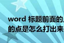 word 标题前面的点（WORD里面标题前面的点是怎么打出来的）