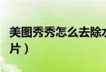 美图秀秀怎么去除水印图片(怎么去除水印图片)