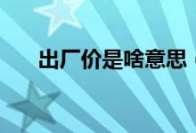 出厂价是啥意思（出厂价是什么意思）