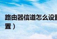 路由器信道怎么设置最快（路由器信道怎么设置）