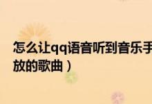 怎么让qq语音听到音乐手机（QQ语音时如何让对方听到我放的歌曲）