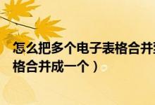 怎么把多个电子表格合并到一个工作簿（如何将多个电子表格合并成一个）