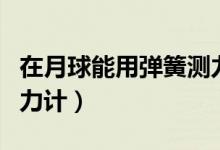在月球能用弹簧测力计吗（在月球上用弹簧测力计）