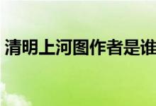 清明上河图作者是谁（清明上河图是谁画的）