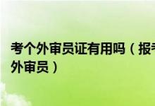 考个外审员证有用吗（报考外审员需要哪些条件 该如何报考外审员）