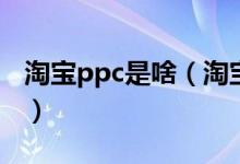淘宝ppc是啥（淘宝上说的的ppc是什么意思）